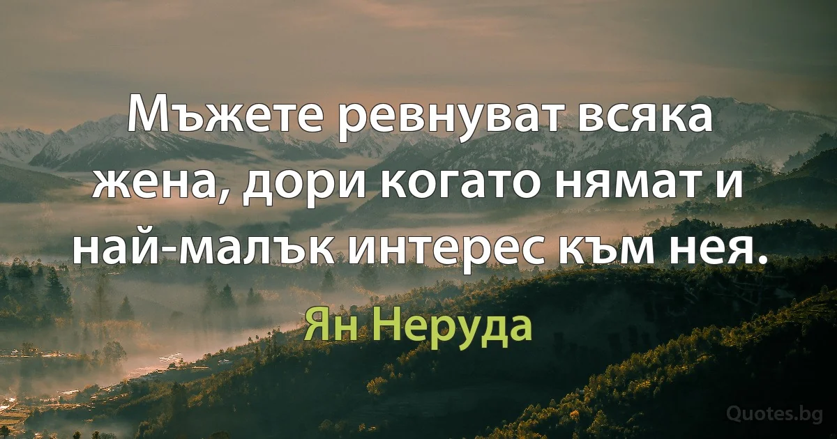 Мъжете ревнуват всяка жена, дори когато нямат и най-малък интерес към нея. (Ян Неруда)