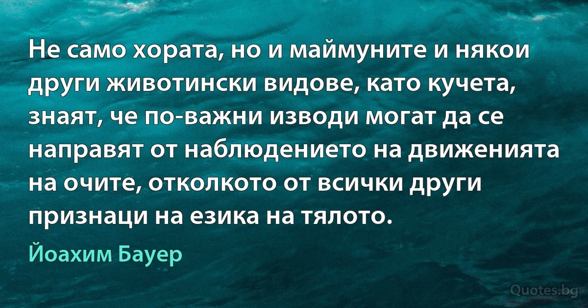 Не само хората, но и маймуните и някои други животински видове, като кучета, знаят, че по-важни изводи могат да се направят от наблюдението на движенията на очите, отколкото от всички други признаци на езика на тялото. (Йоахим Бауер)