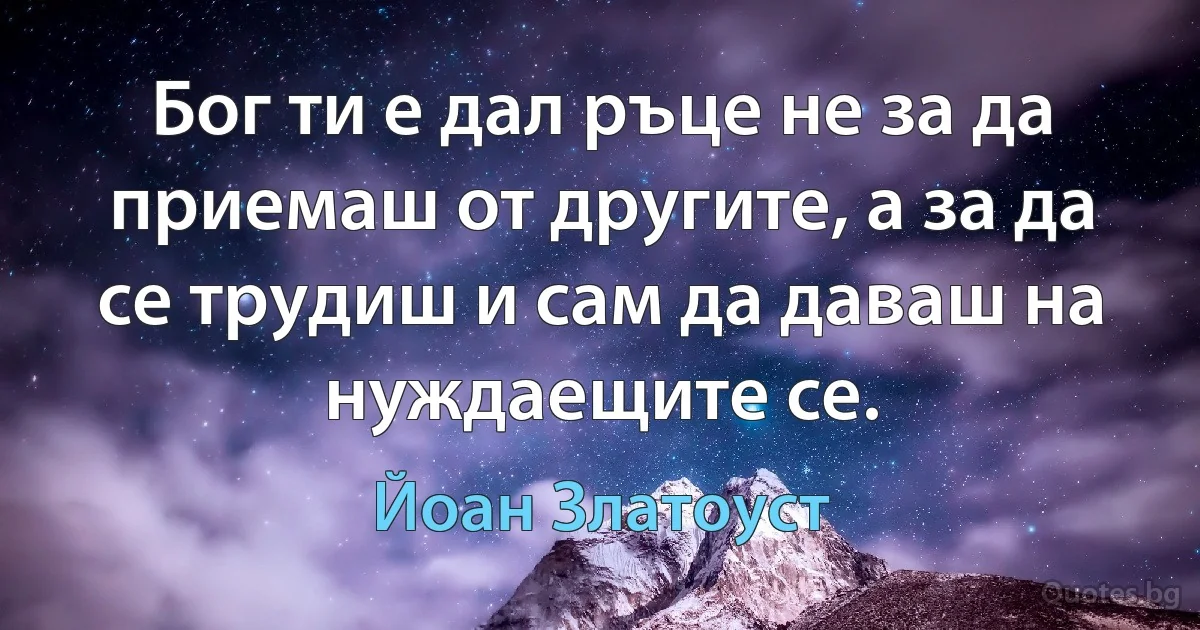 Бог ти е дал ръце не за да приемаш от другите, а за да се трудиш и сам да даваш на нуждаещите се. (Йоан Златоуст)