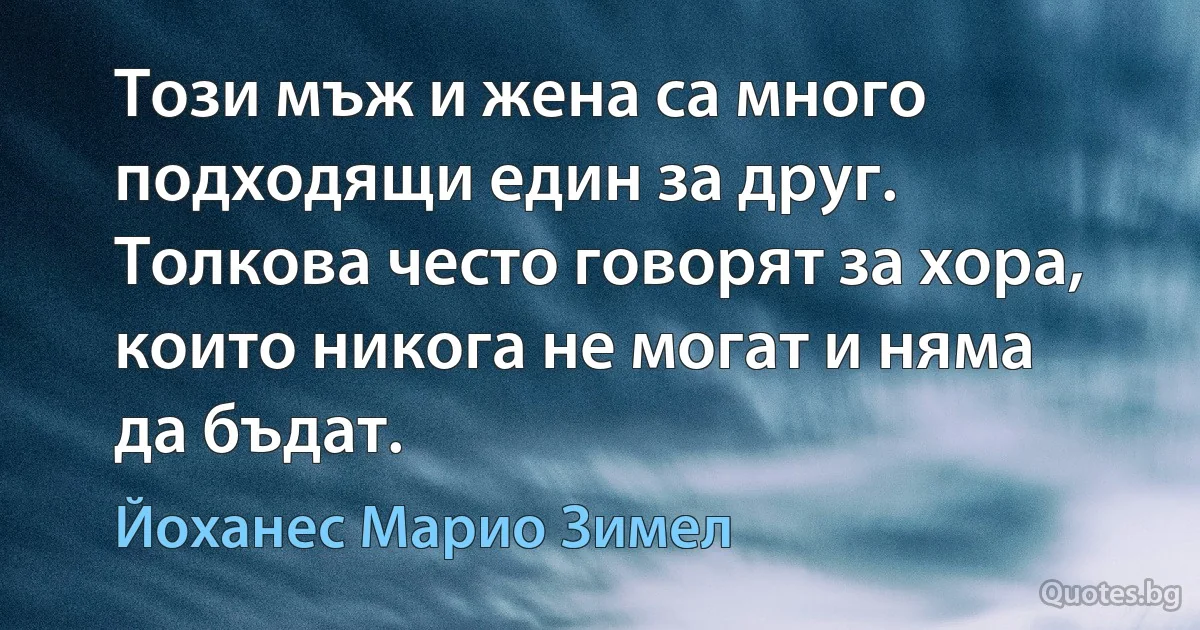 Този мъж и жена са много подходящи един за друг. Толкова често говорят за хора, които никога не могат и няма да бъдат. (Йоханес Марио Зимел)