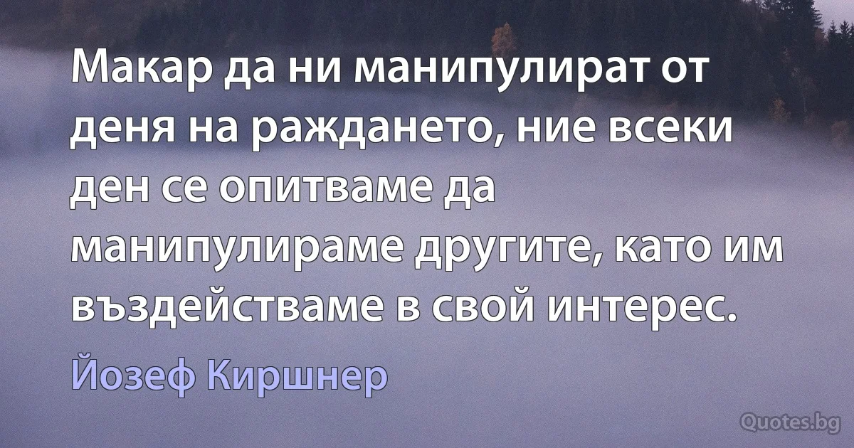 Макар да ни манипулират от деня на раждането, ние всеки ден се опитваме да манипулираме другите, като им въздействаме в свой интерес. (Йозеф Киршнер)