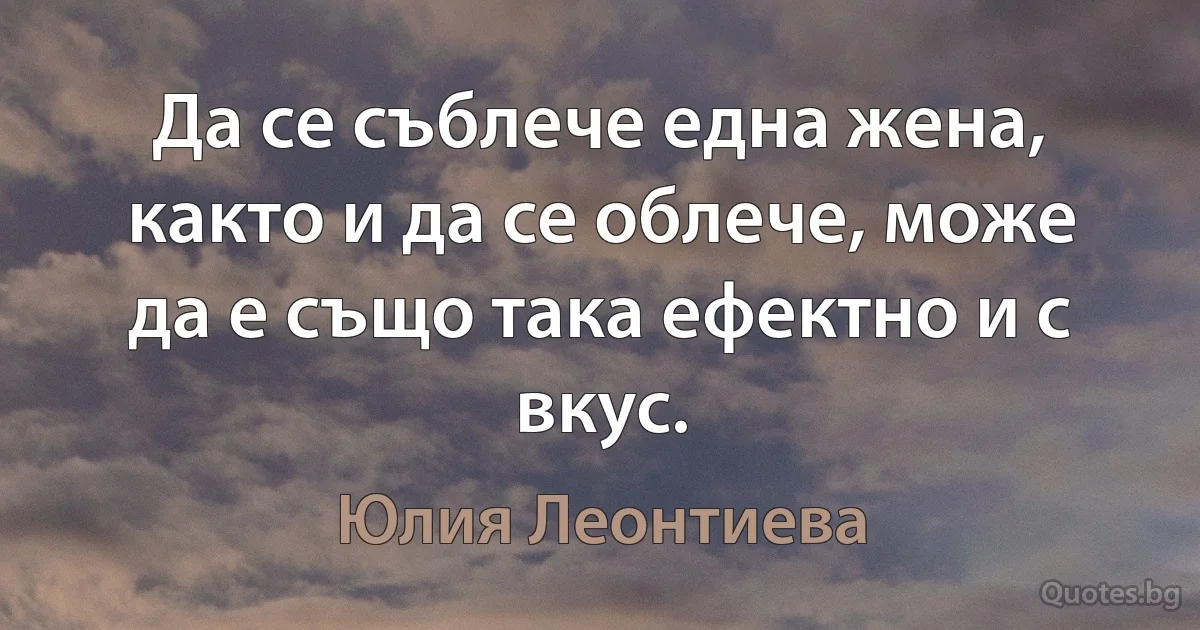 Да се съблече една жена, както и да се облече, може да е също така ефектно и с вкус. (Юлия Леонтиева)