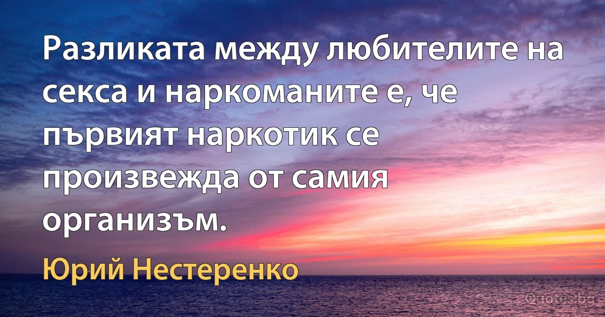 Разликата между любителите на секса и наркоманите е, че първият наркотик се произвежда от самия организъм. (Юрий Нестеренко)