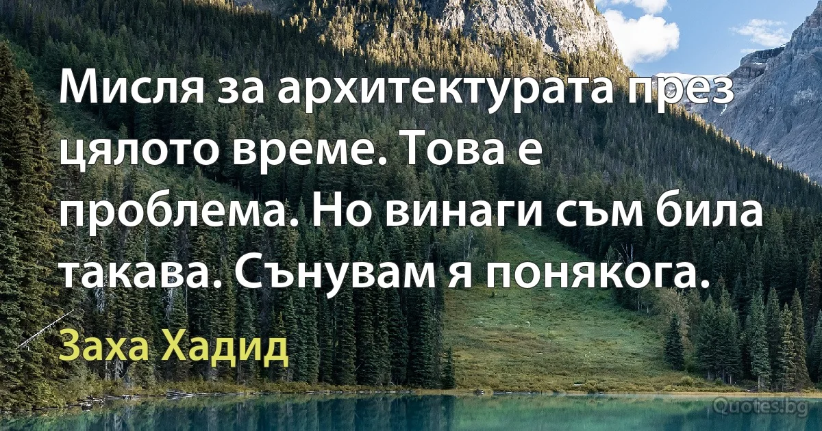 Мисля за архитектурата през цялото време. Това е проблема. Но винаги съм била такава. Сънувам я понякога. (Заха Хадид)