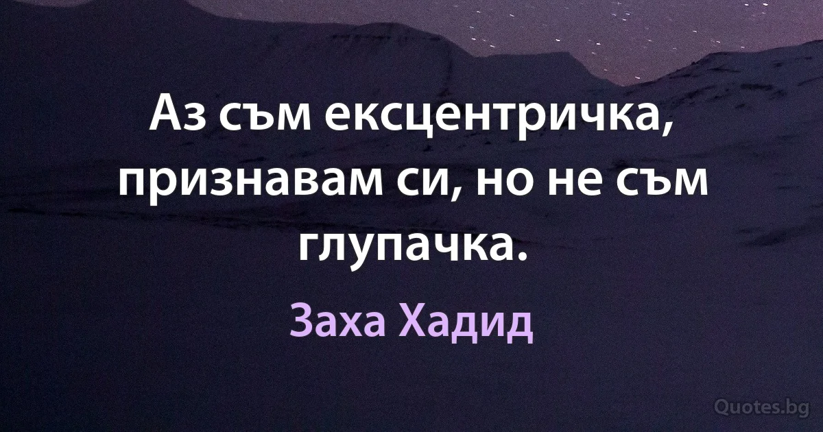 Аз съм ексцентричка, признавам си, но не съм глупачка. (Заха Хадид)