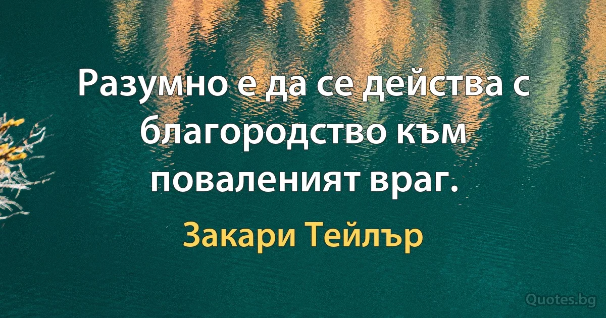 Разумно е да се действа с благородство към поваленият враг. (Закари Тейлър)