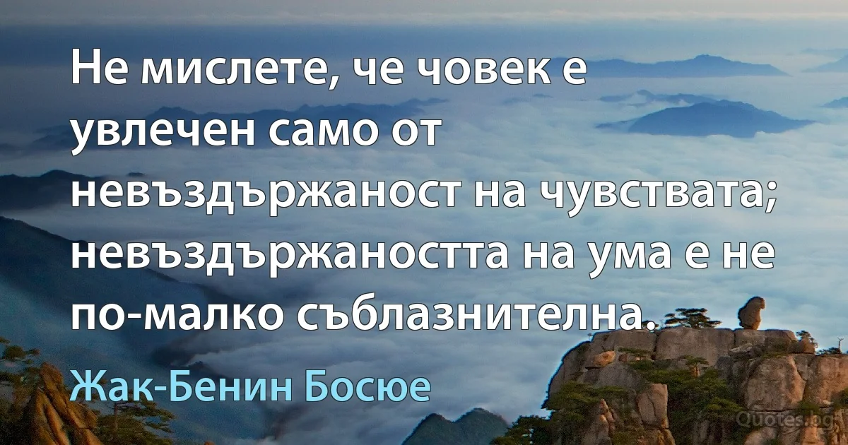 Не мислете, че човек е увлечен само от невъздържаност на чувствата; невъздържаността на ума е не по-малко съблазнителна. (Жак-Бенин Босюе)