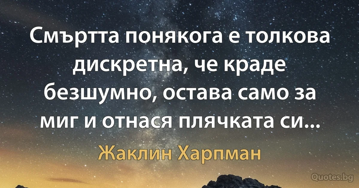 Смъртта понякога е толкова дискретна, че краде безшумно, остава само за миг и отнася плячката си... (Жаклин Харпман)