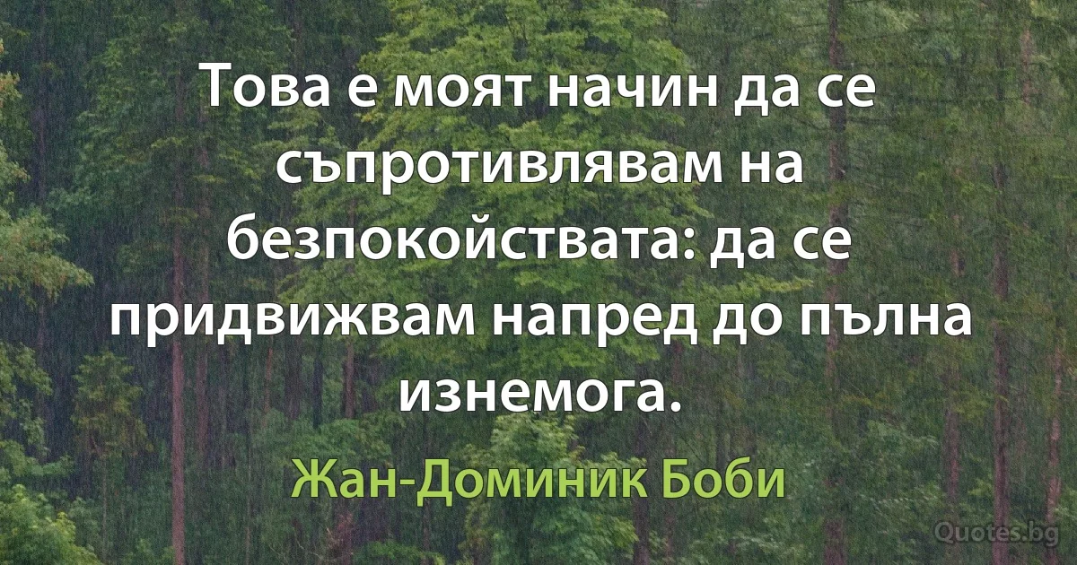 Това е моят начин да се съпротивлявам на безпокойствата: да се придвижвам напред до пълна изнемога. (Жан-Доминик Боби)