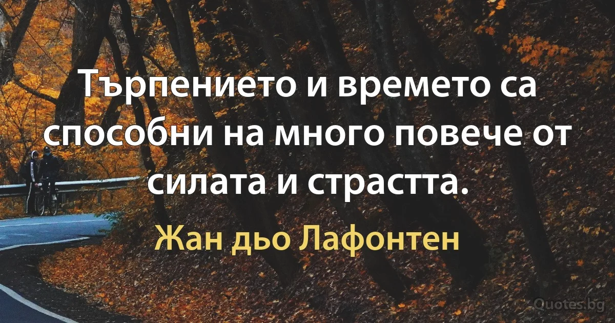 Търпението и времето са способни на много повече от силата и страстта. (Жан дьо Лафонтен)