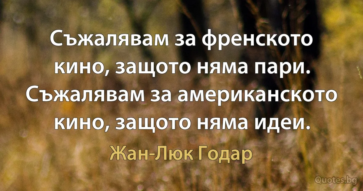 Съжалявам за френското кино, защото няма пари. Съжалявам за американското кино, защото няма идеи. (Жан-Люк Годар)