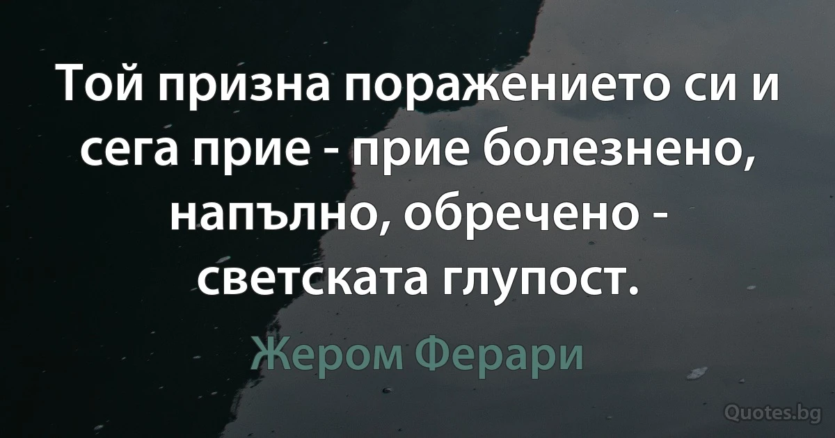 Той призна поражението си и сега прие - прие болезнено, напълно, обречено - светската глупост. (Жером Ферари)