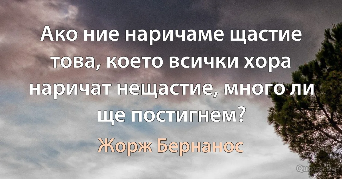 Ако ние наричаме щастие това, което всички хора наричат нещастие, много ли ще постигнем? (Жорж Бернанос)