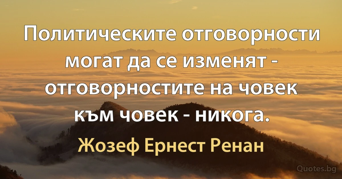 Политическите отговорности могат да се изменят - отговорностите на човек към човек - никога. (Жозеф Ернест Ренан)