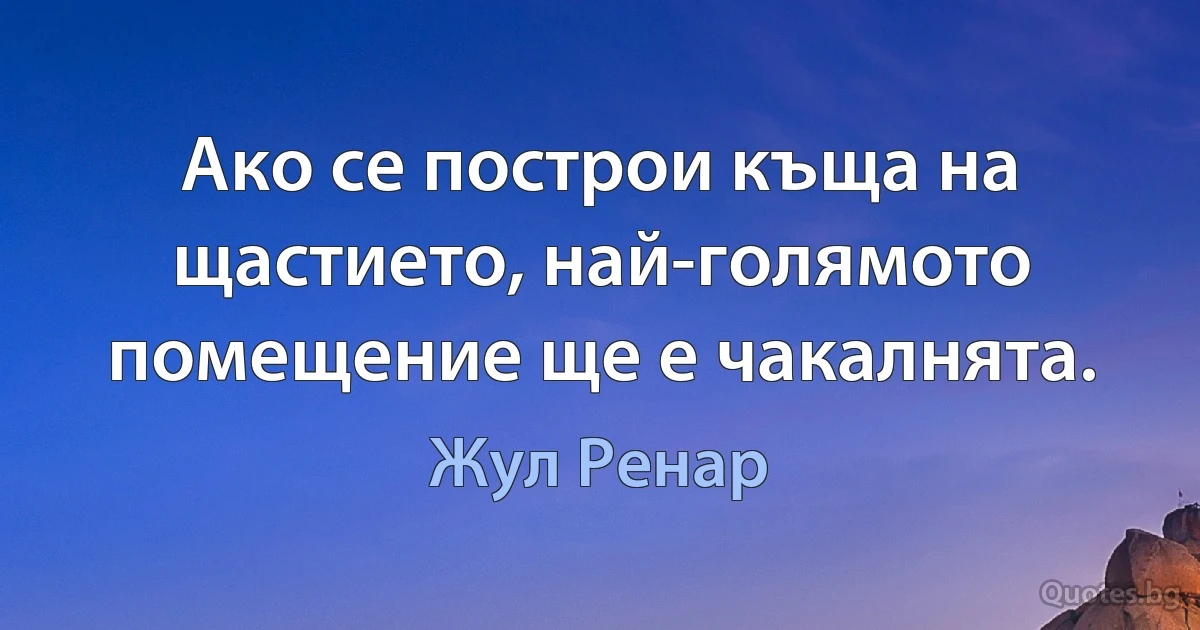 Ако се построи къща на щастието, най-голямото помещение ще е чакалнята. (Жул Ренар)