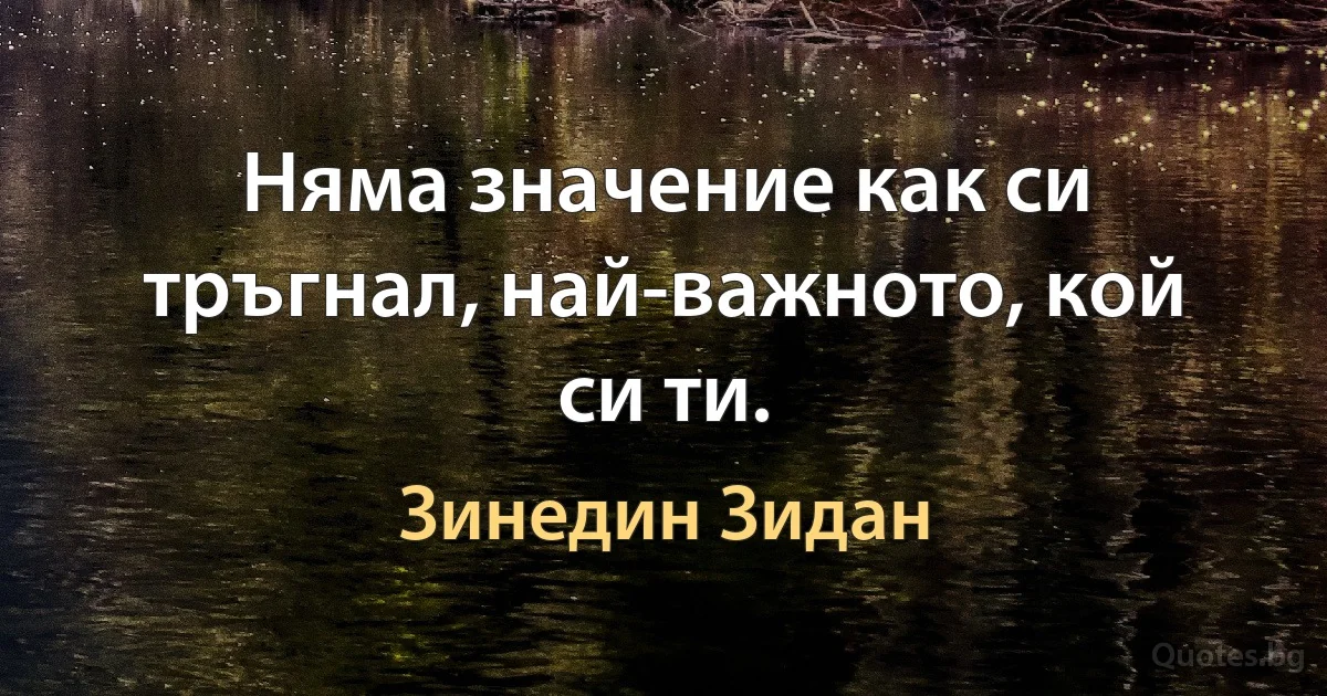 Няма значение как си тръгнал, най-важното, кой си ти. (Зинедин Зидан)