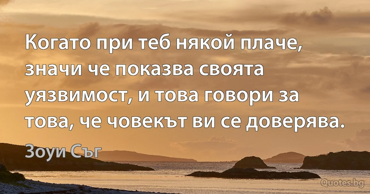 Когато при теб някой плаче, значи че показва своята уязвимост, и това говори за това, че човекът ви се доверява. (Зоуи Съг)