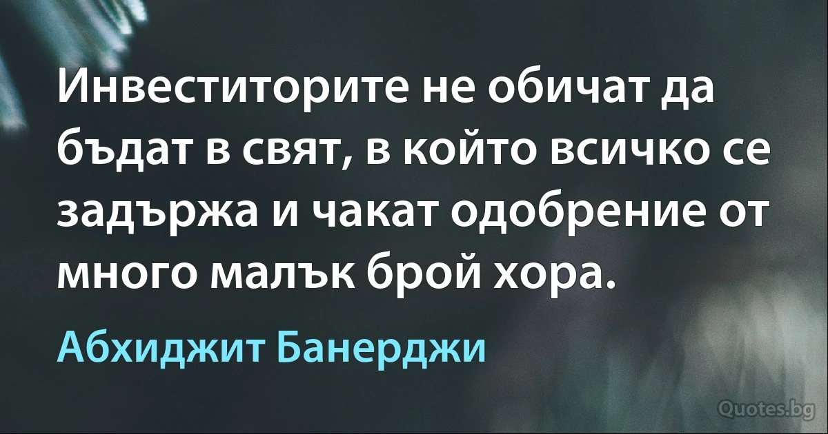 Инвеститорите не обичат да бъдат в свят, в който всичко се задържа и чакат одобрение от много малък брой хора. (Абхиджит Банерджи)