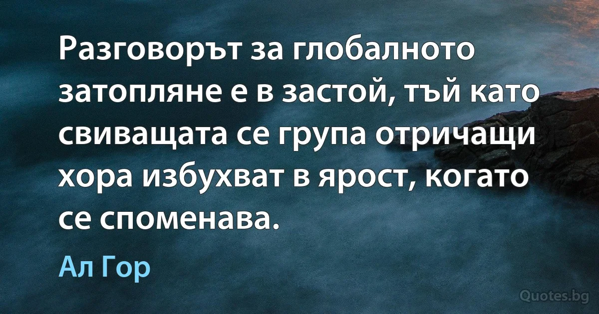 Разговорът за глобалното затопляне е в застой, тъй като свиващата се група отричащи хора избухват в ярост, когато се споменава. (Ал Гор)