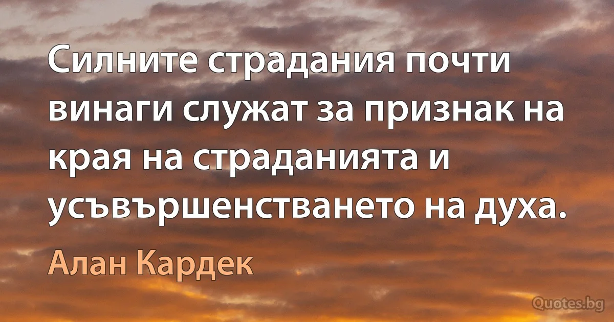 Силните страдания почти винаги служат за признак на края на страданията и усъвършенстването на духа. (Алан Кардек)