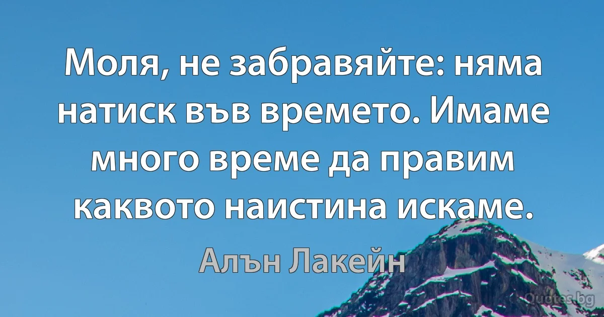 Моля, не забравяйте: няма натиск във времето. Имаме много време да правим каквото наистина искаме. (Алън Лакейн)