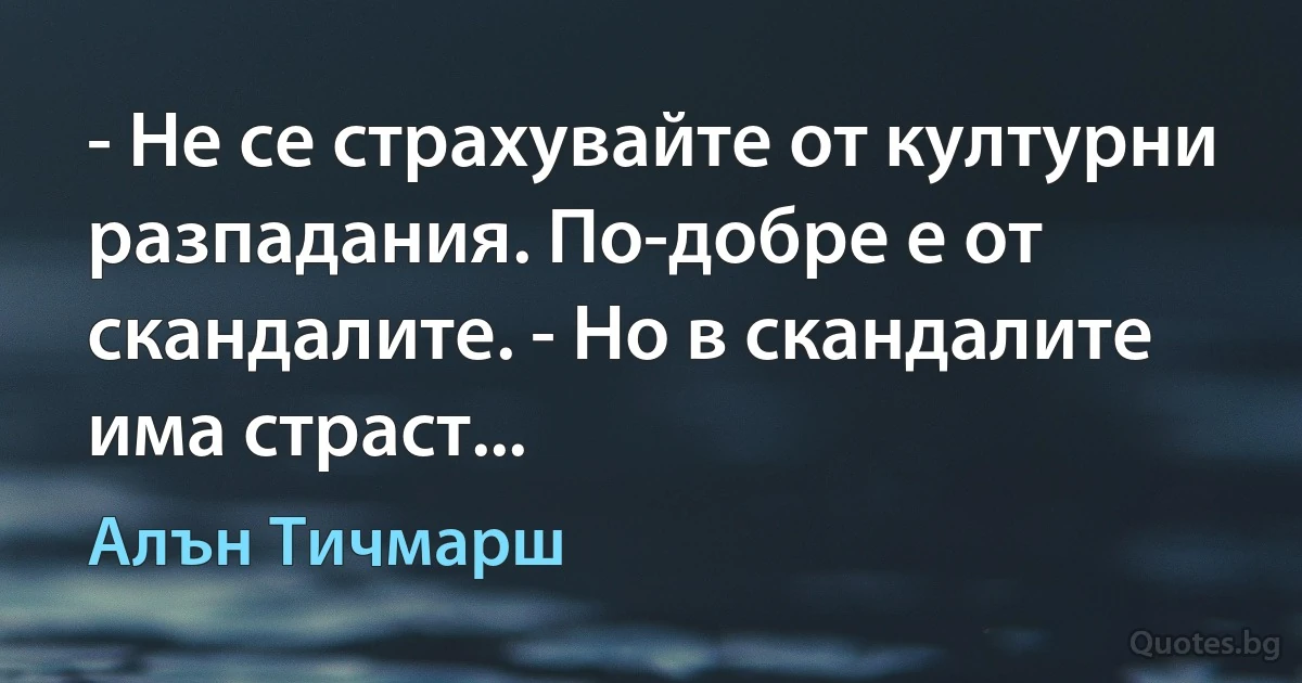 - Не се страхувайте от културни разпадания. По-добре е от скандалите. - Но в скандалите има страст... (Алън Тичмарш)