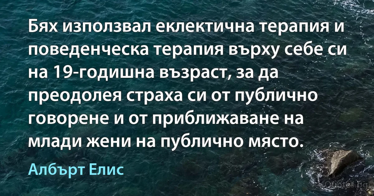 Бях използвал еклектична терапия и поведенческа терапия върху себе си на 19-годишна възраст, за да преодолея страха си от публично говорене и от приближаване на млади жени на публично място. (Албърт Елис)