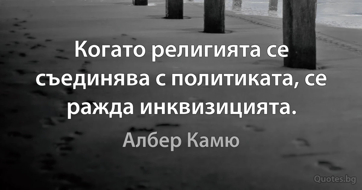 Когато религията се съединява с политиката, се ражда инквизицията. (Албер Камю)