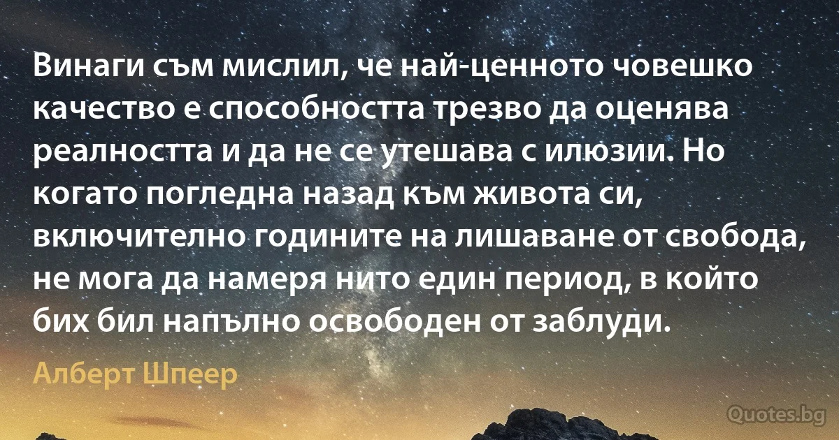 Винаги съм мислил, че най-ценното човешко качество е способността трезво да оценява реалността и да не се утешава с илюзии. Но когато погледна назад към живота си, включително годините на лишаване от свобода, не мога да намеря нито един период, в който бих бил напълно освободен от заблуди. (Алберт Шпеер)