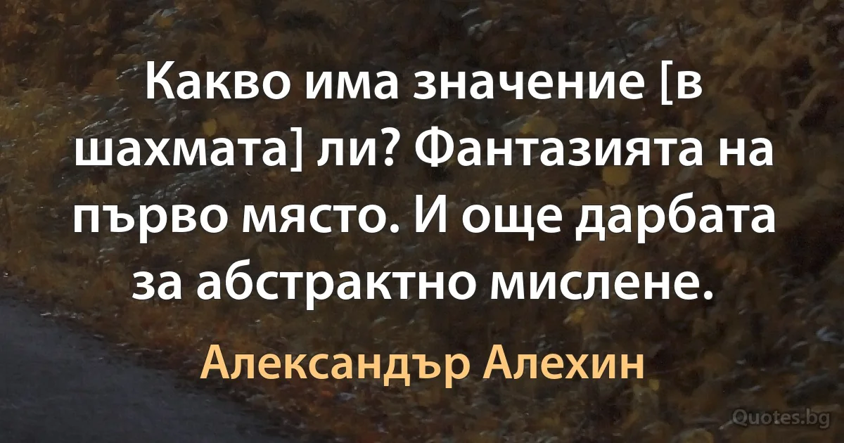 Какво има значение [в шахмата] ли? Фантазията на първо място. И още дарбата за абстрактно мислене. (Александър Алехин)