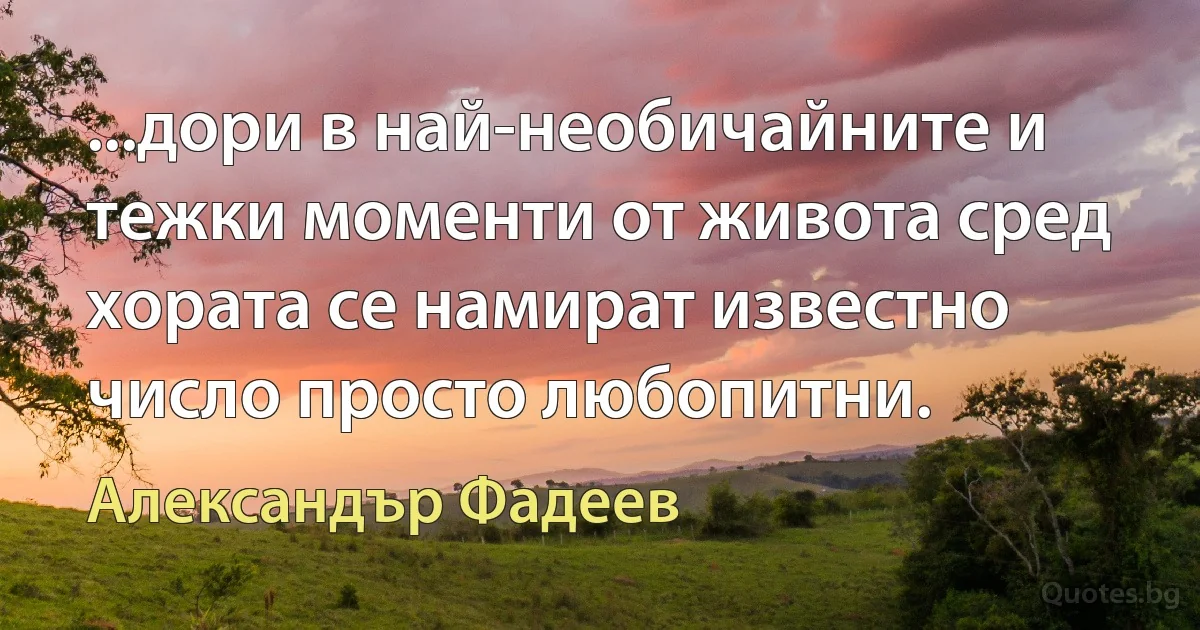 ...дори в най-необичайните и тежки моменти от живота сред хората се намират известно число просто любопитни. (Александър Фадеев)