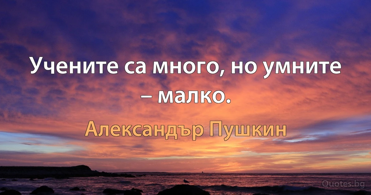 Учените са много, но умните – малко. (Александър Пушкин)