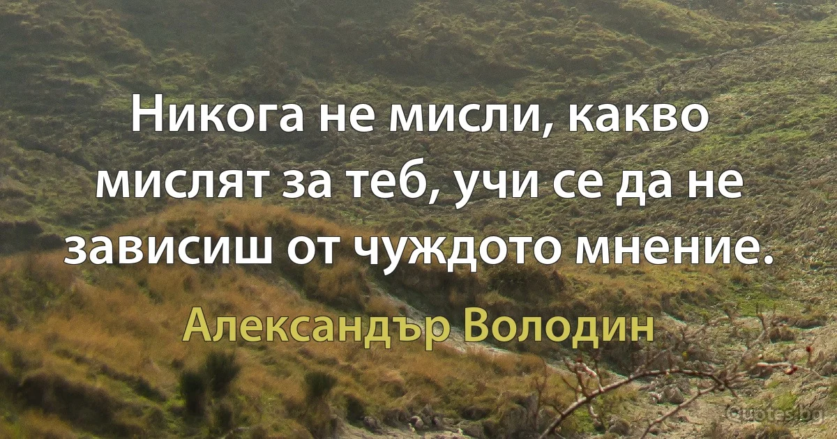 Никога не мисли, какво мислят за теб, учи се да не зависиш от чуждото мнение. (Александър Володин)