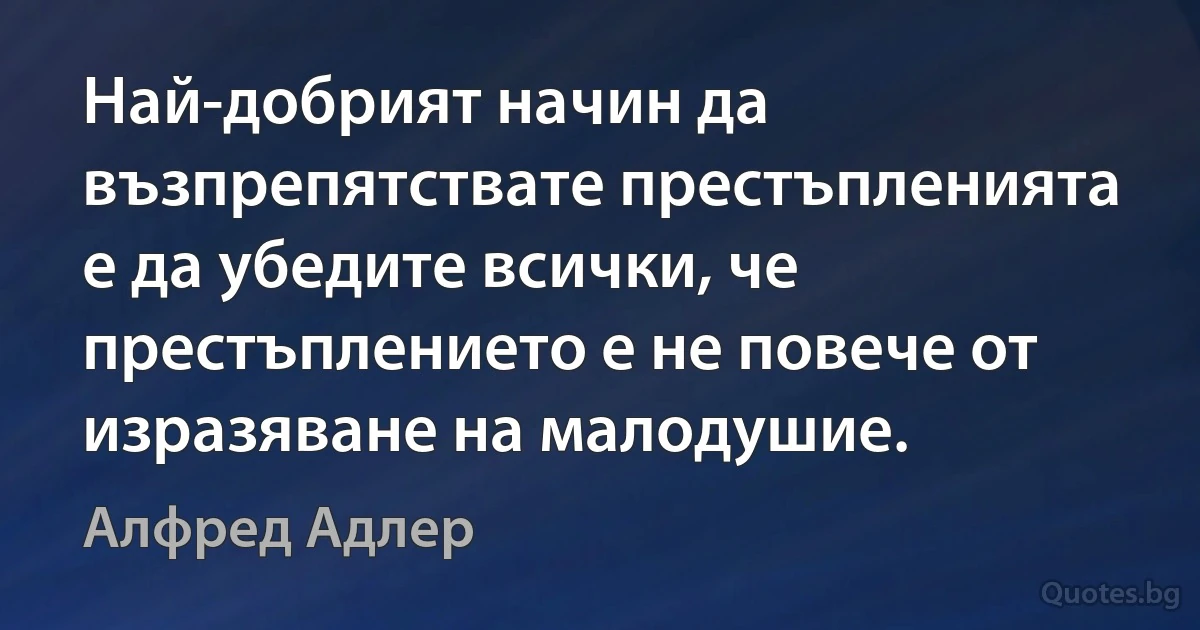 Най-добрият начин да възпрепятствате престъпленията е да убедите всички, че престъплението е не повече от изразяване на малодушие. (Алфред Адлер)