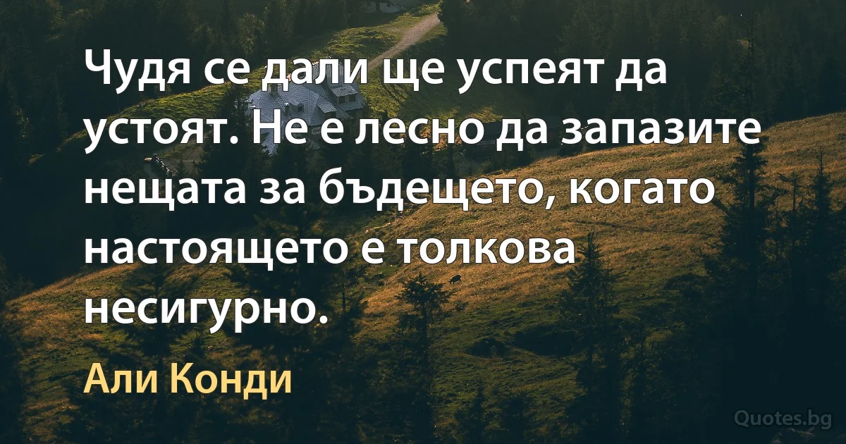 Чудя се дали ще успеят да устоят. Не е лесно да запазите нещата за бъдещето, когато настоящето е толкова несигурно. (Али Конди)