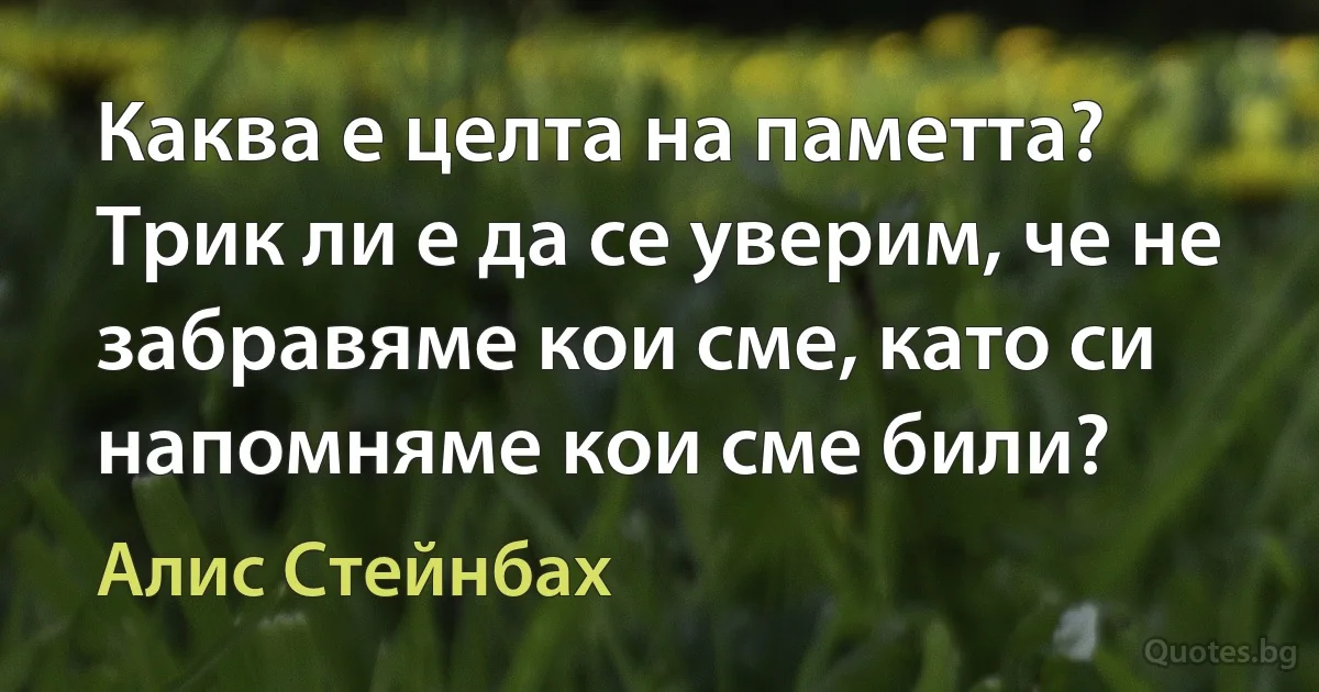 Каква е целта на паметта? Трик ли е да се уверим, че не забравяме кои сме, като си напомняме кои сме били? (Алис Стейнбах)