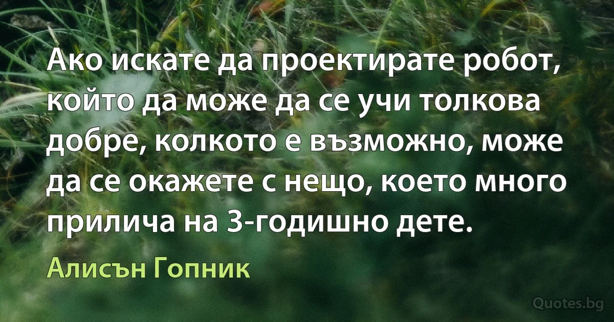 Ако искате да проектирате робот, който да може да се учи толкова добре, колкото е възможно, може да се окажете с нещо, което много прилича на 3-годишно дете. (Алисън Гопник)