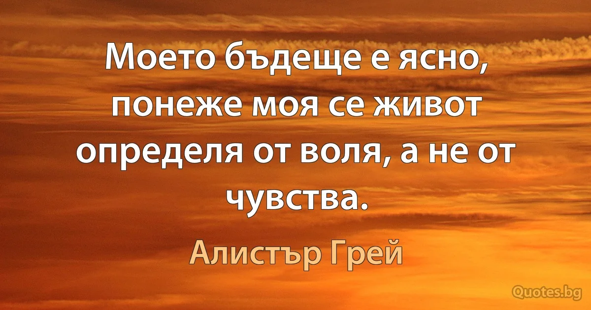 Моето бъдеще е ясно, понеже моя се живот определя от воля, а не от чувства. (Алистър Грей)