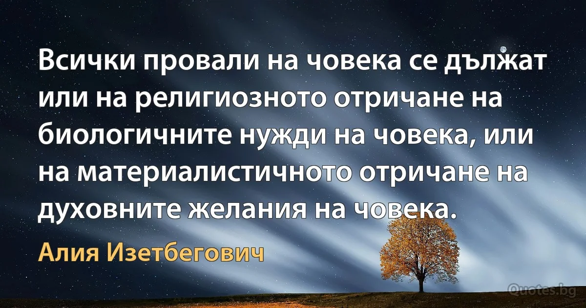 Всички провали на човека се дължат или на религиозното отричане на биологичните нужди на човека, или на материалистичното отричане на духовните желания на човека. (Алия Изетбегович)