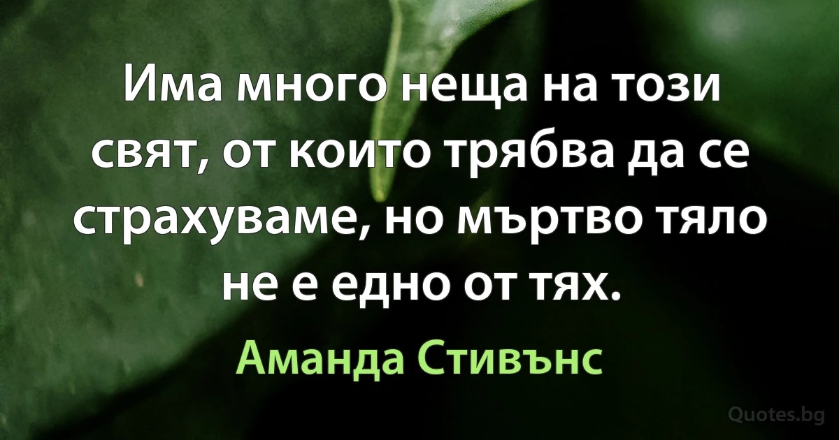 Има много неща на този свят, от които трябва да се страхуваме, но мъртво тяло не е едно от тях. (Аманда Стивънс)