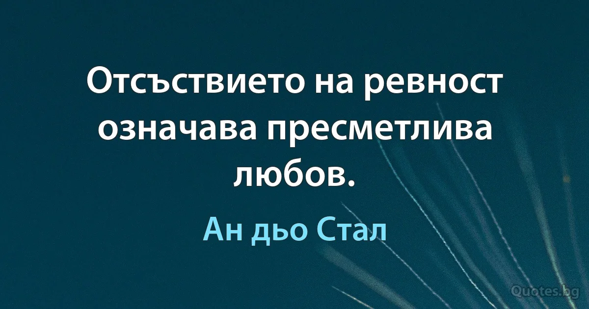 Отсъствието на ревност означава пресметлива любов. (Ан дьо Стал)