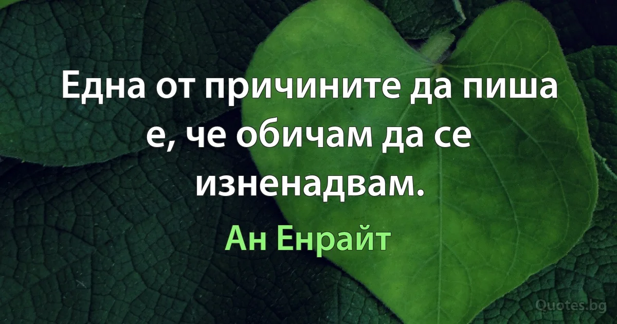 Една от причините да пиша е, че обичам да се изненадвам. (Ан Енрайт)