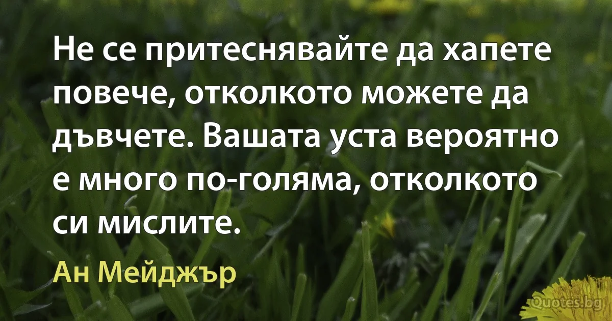 Не се притеснявайте да хапете повече, отколкото можете да дъвчете. Вашата уста вероятно е много по-голяма, отколкото си мислите. (Ан Мейджър)