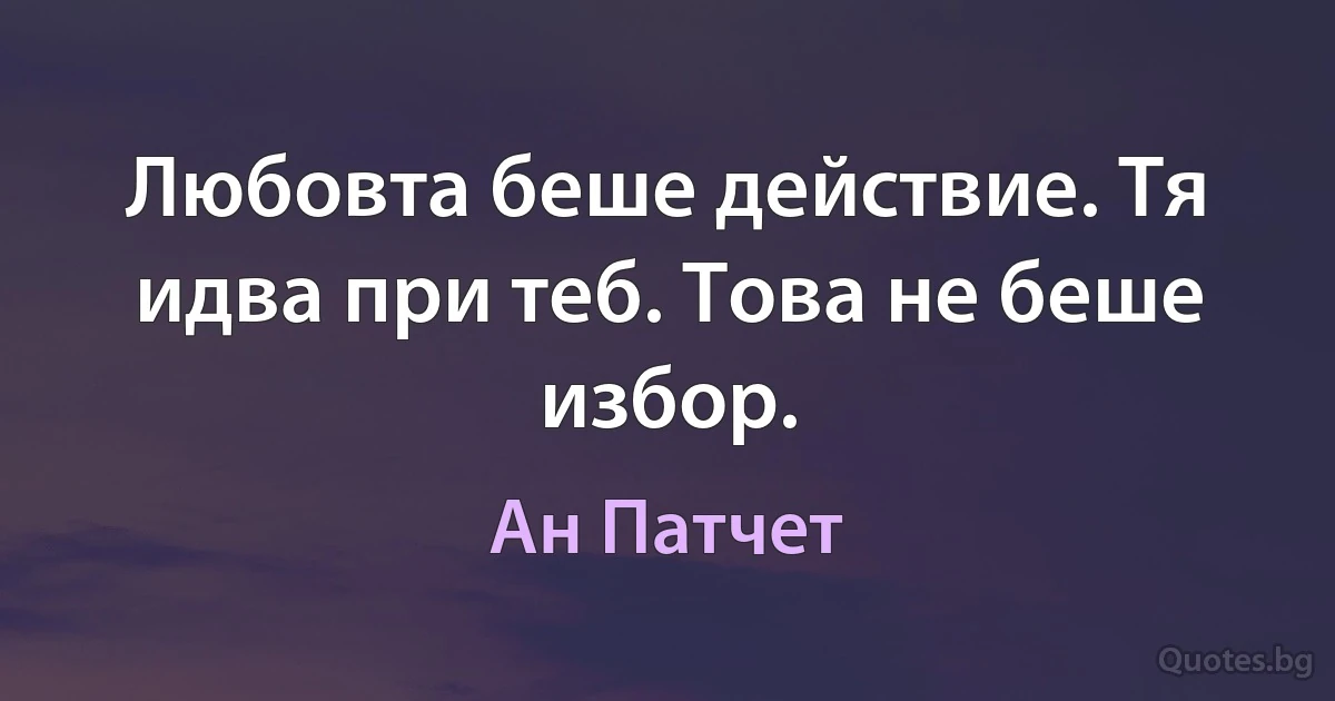 Любовта беше действие. Тя идва при теб. Това не беше избор. (Ан Патчет)