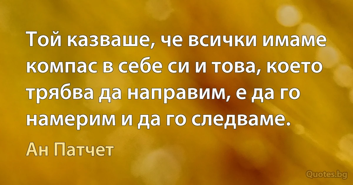 Той казваше, че всички имаме компас в себе си и това, което трябва да направим, е да го намерим и да го следваме. (Ан Патчет)