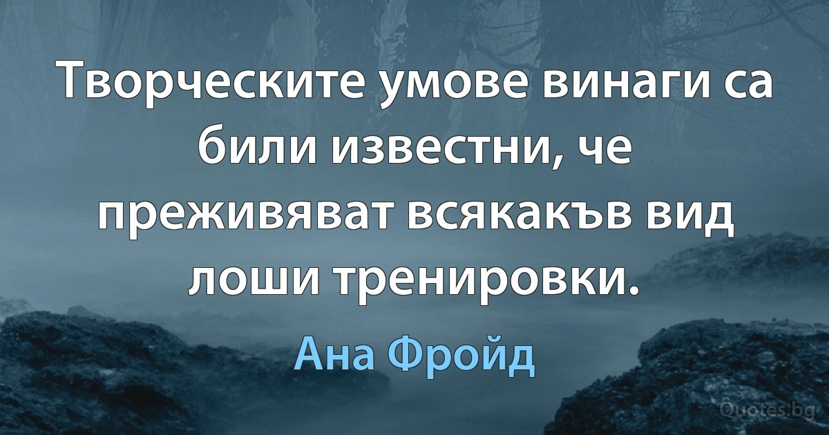 Творческите умове винаги са били известни, че преживяват всякакъв вид лоши тренировки. (Ана Фройд)