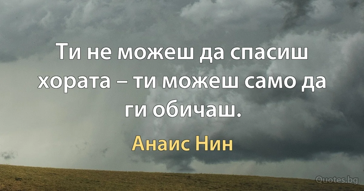 Ти не можеш да спасиш хората – ти можеш само да ги обичаш. (Анаис Нин)