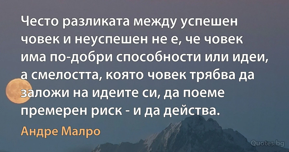 Често разликата между успешен човек и неуспешен не е, че човек има по-добри способности или идеи, а смелостта, която човек трябва да заложи на идеите си, да поеме премерен риск - и да действа. (Андре Малро)