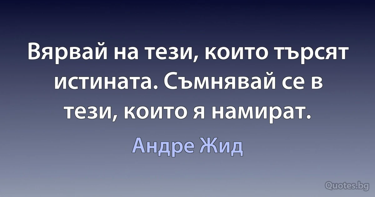 Вярвай на тези, които търсят истината. Съмнявай се в тези, които я намират. (Андре Жид)