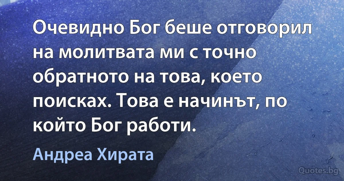 Очевидно Бог беше отговорил на молитвата ми с точно обратното на това, което поисках. Това е начинът, по който Бог работи. (Андреа Хирата)